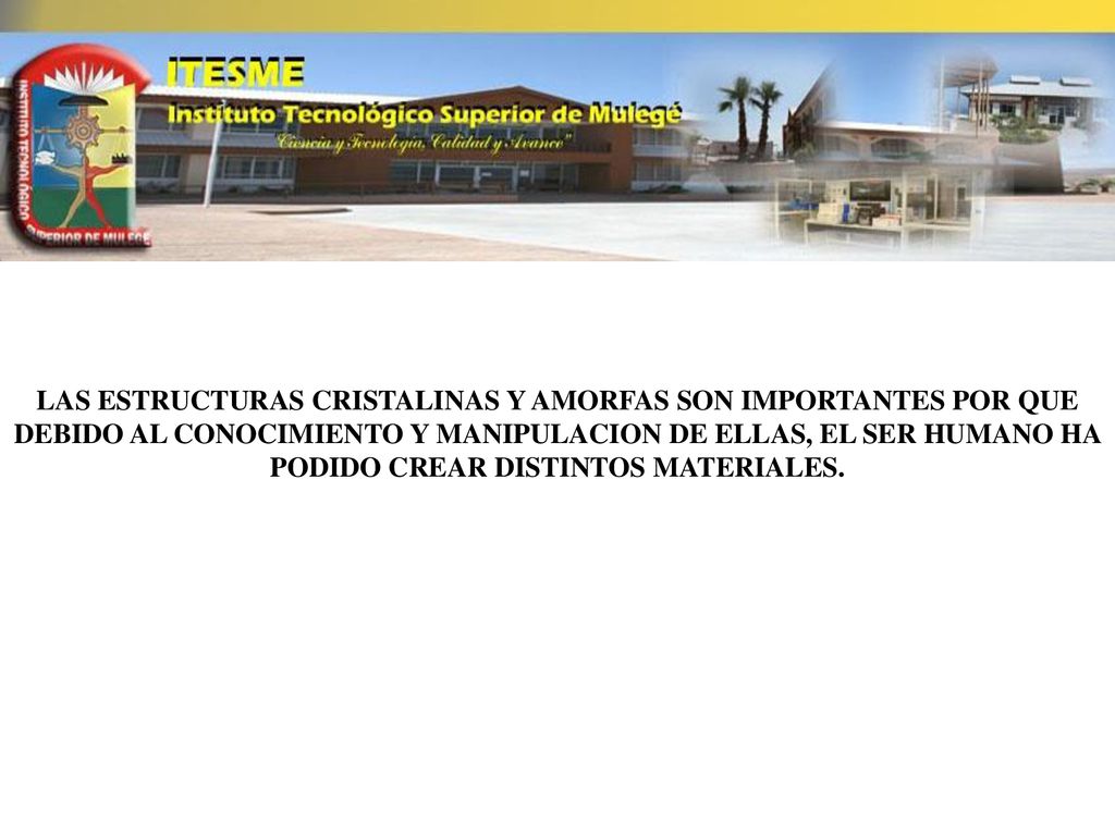 LAS ESTRUCTURAS CRISTALINAS Y AMORFAS SON IMPORTANTES POR QUE DEBIDO AL CONOCIMIENTO Y MANIPULACION DE ELLAS, EL SER HUMANO HA PODIDO CREAR DISTINTOS MATERIALES.