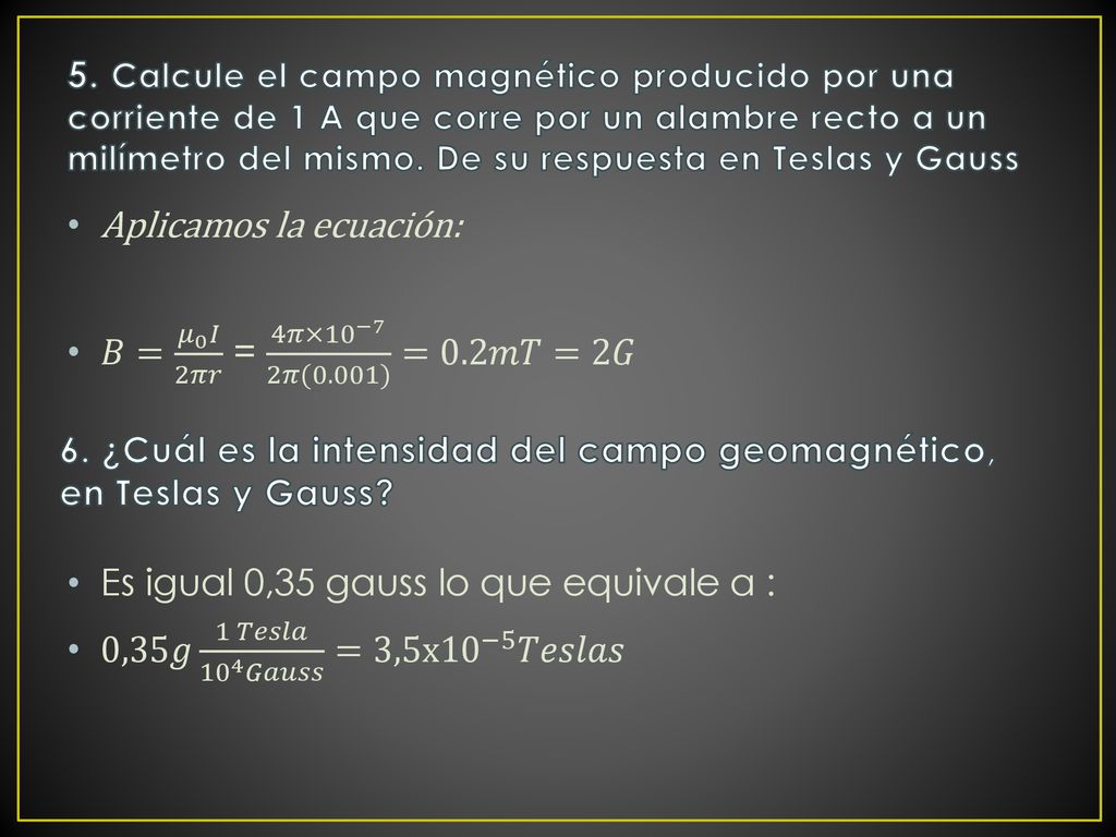Aplicamos la ecuación: 𝐵= 𝜇 0 𝐼 2𝜋𝑟 = 4𝜋× 10 −7 2𝜋(0.001) =0.2𝑚𝑇=2𝐺