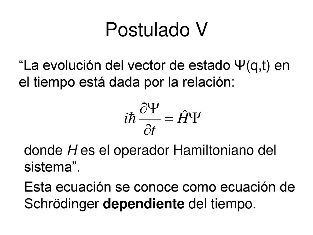 Postulado V La evolución del vector de estado Ψ(q,t) en el tiempo está dada por la relación: donde H es el operador Hamiltoniano del sistema .