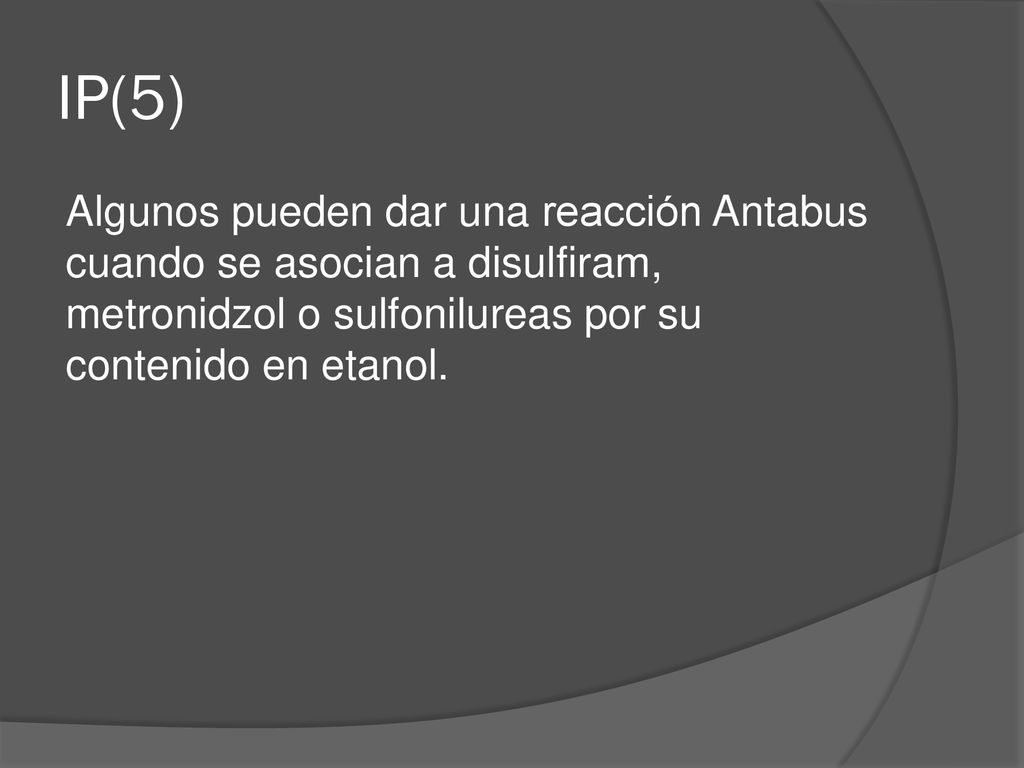 IP(5) Algunos pueden dar una reacción Antabus cuando se asocian a disulfiram, metronidzol o sulfonilureas por su contenido en etanol.