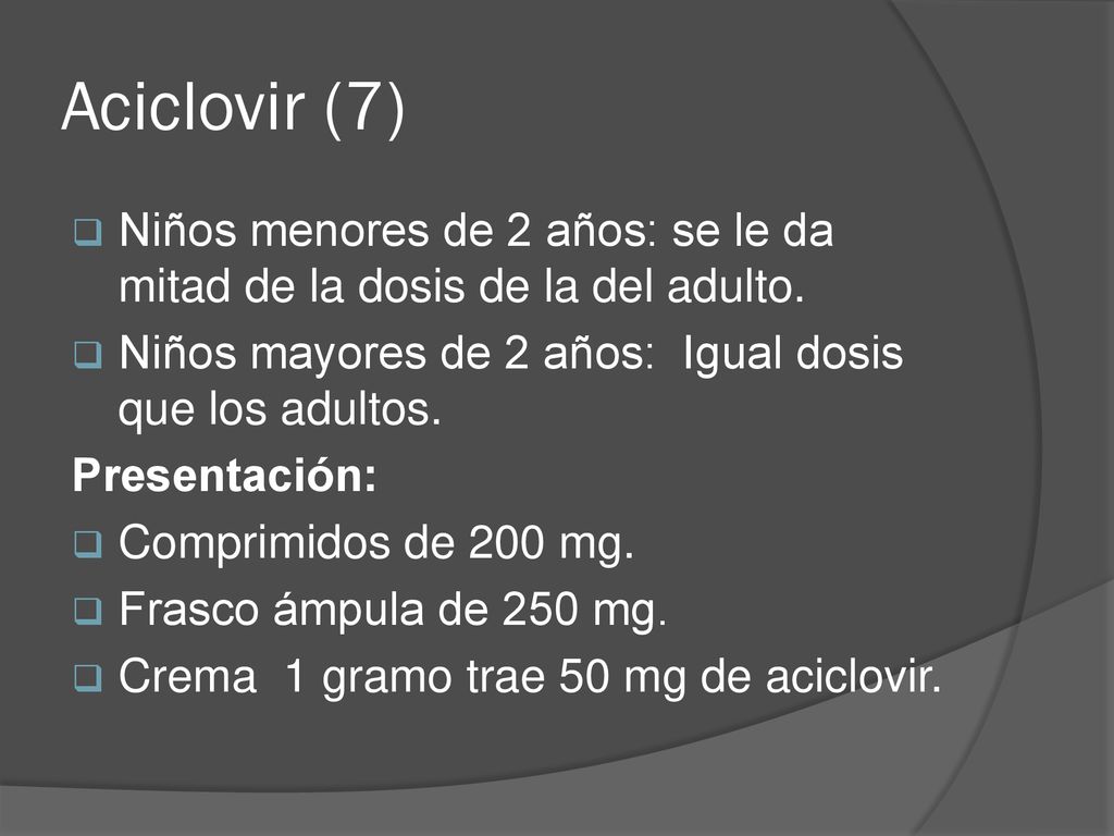 Aciclovir (7) Niños menores de 2 años: se le da mitad de la dosis de la del adulto. Niños mayores de 2 años: Igual dosis que los adultos.