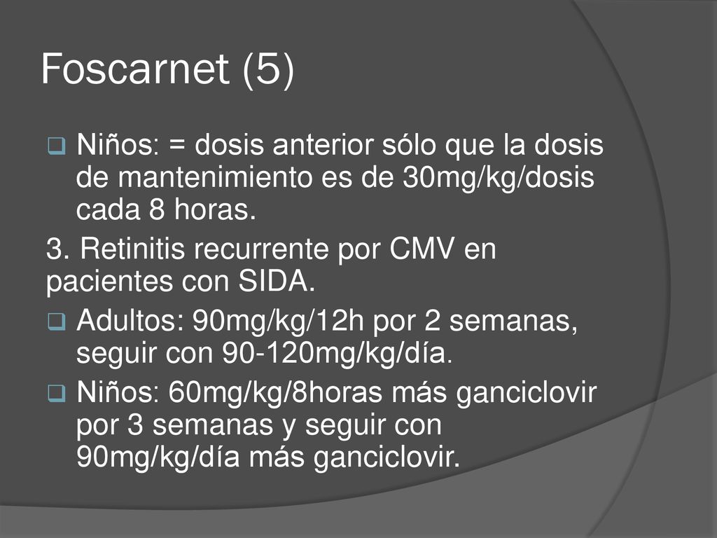 Foscarnet (5) Niños: = dosis anterior sólo que la dosis de mantenimiento es de 30mg/kg/dosis cada 8 horas.