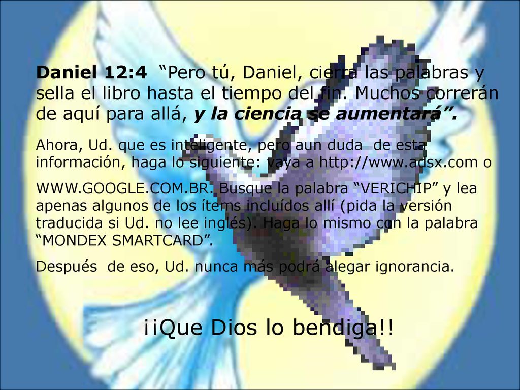 Daniel 12:4 Pero tú, Daniel, cierra las palabras y sella el libro hasta el tiempo del fin. Muchos correrán de aquí para allá, y la ciencia se aumentará .
