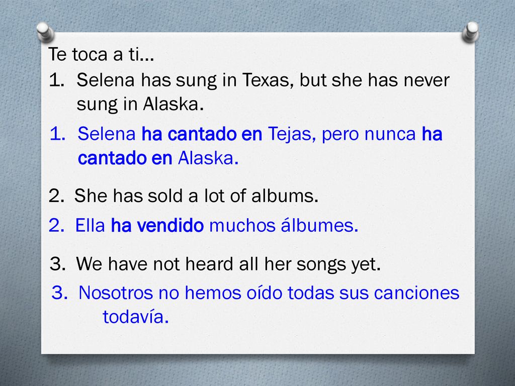 Te toca a ti… Selena has sung in Texas, but she has never sung in Alaska. Selena ha cantado en Tejas, pero nunca ha cantado en Alaska.