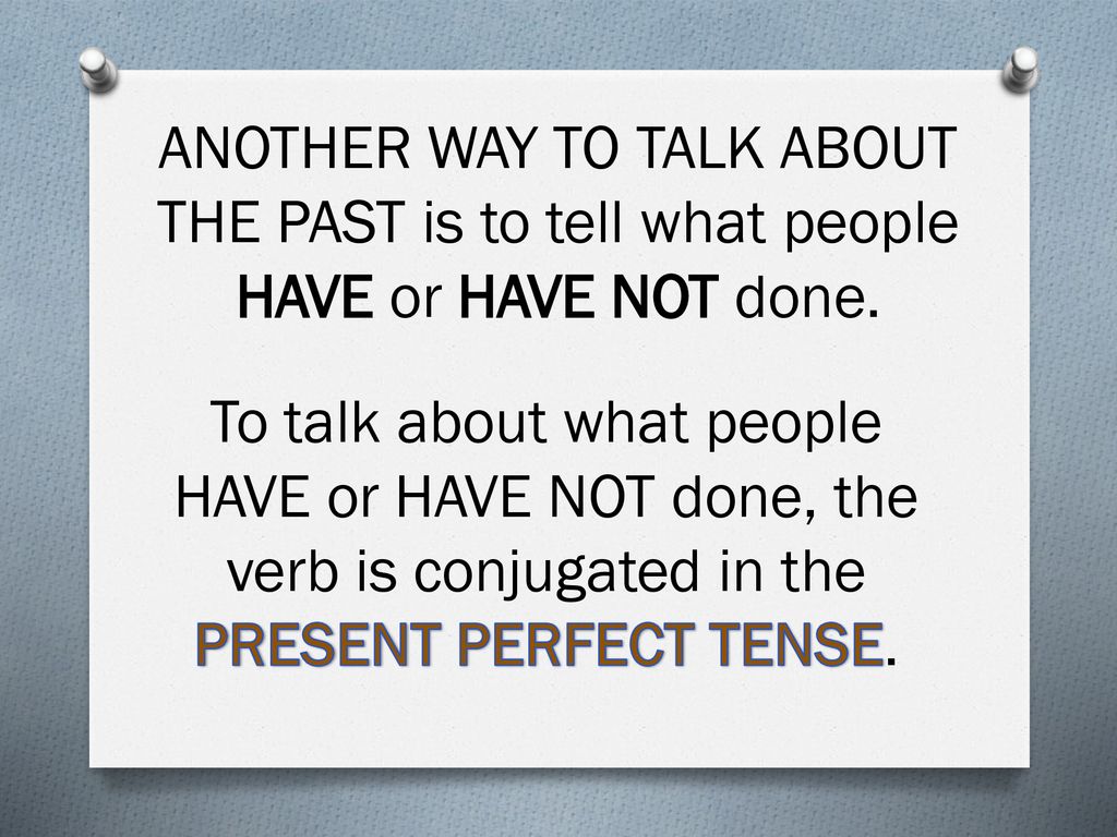 ANOTHER WAY TO TALK ABOUT THE PAST is to tell what people HAVE or HAVE NOT done.