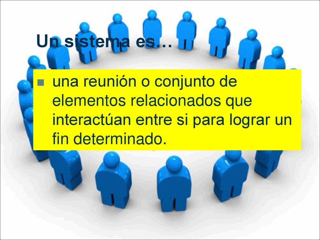 Un sistema es… una reunión o conjunto de elementos relacionados que interactúan entre si para lograr un fin determinado.
