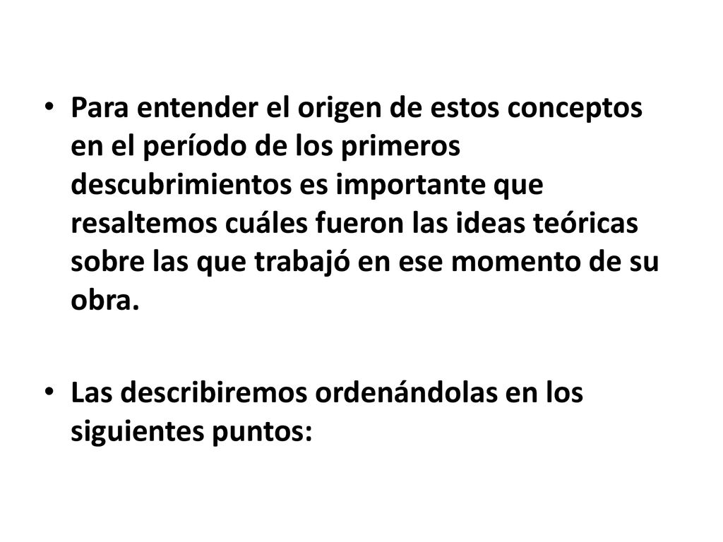 Para entender el origen de estos conceptos en el período de los primeros descubrimientos es importante que resaltemos cuáles fueron las ideas teóricas sobre las que trabajó en ese momento de su obra.