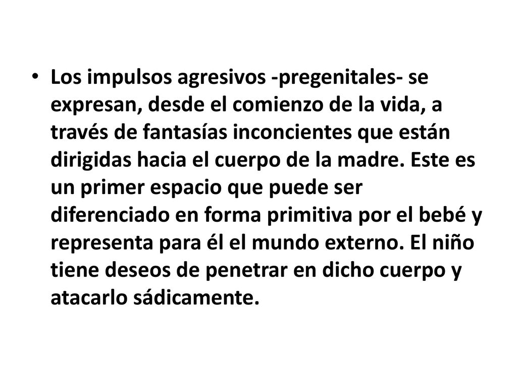 Los impulsos agresivos -pregenitales- se expresan, desde el comienzo de la vida, a través de fantasías inconcientes que están dirigidas hacia el cuerpo de la madre.