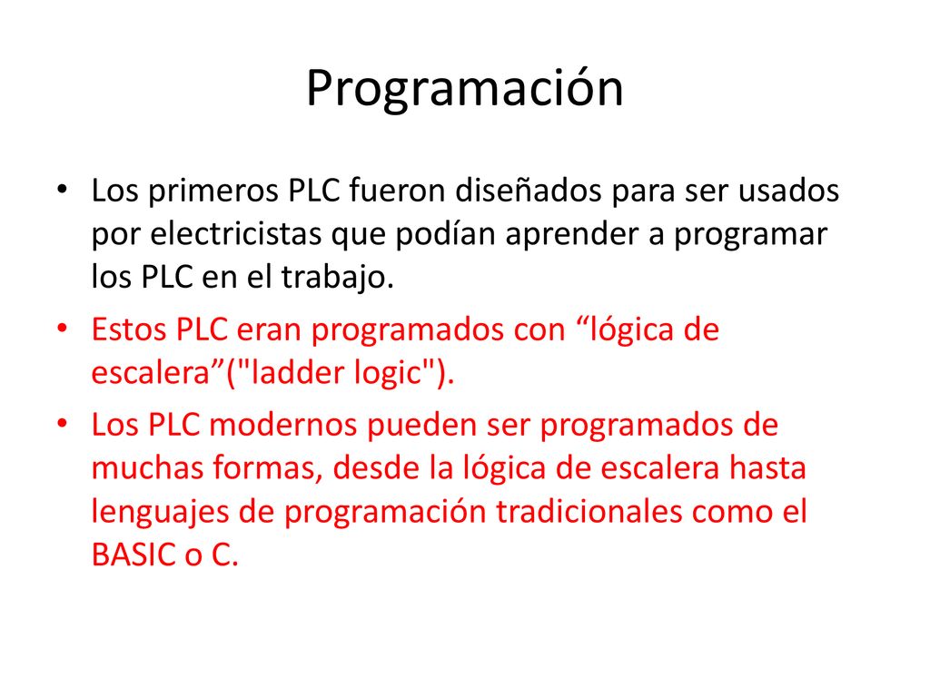 Programación Los primeros PLC fueron diseñados para ser usados por electricistas que podían aprender a programar los PLC en el trabajo.
