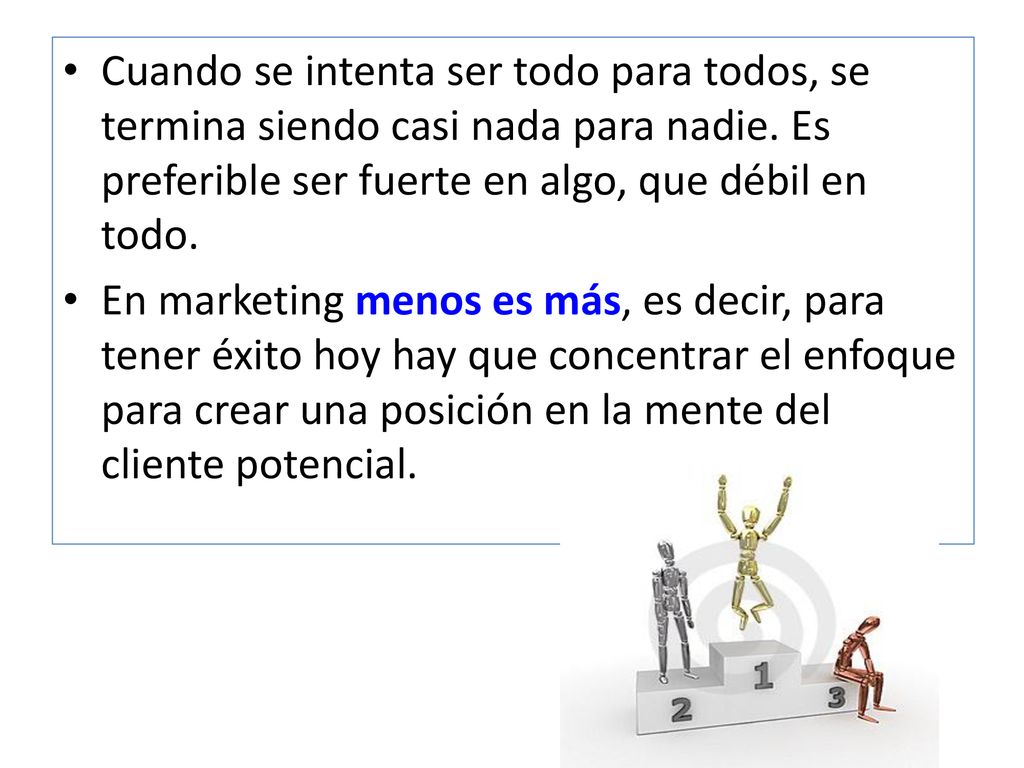 Cuando se intenta ser todo para todos, se termina siendo casi nada para nadie. Es preferible ser fuerte en algo, que débil en todo.