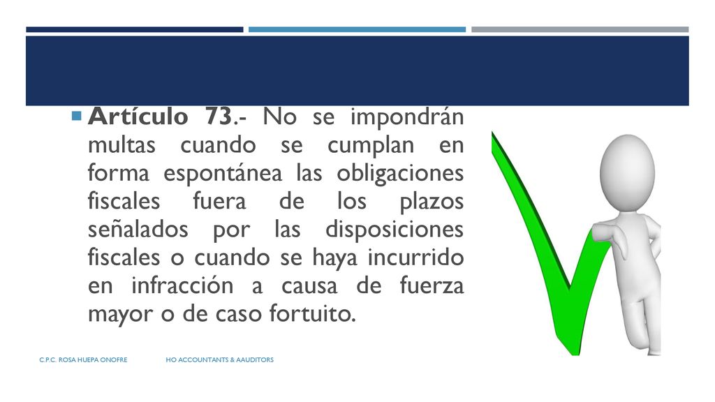 Artículo 73.- No se impondrán multas cuando se cumplan en forma espontánea las obligaciones fiscales fuera de los plazos señalados por las disposiciones fiscales o cuando se haya incurrido en infracción a causa de fuerza mayor o de caso fortuito.