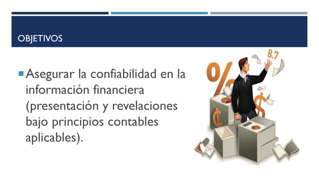 OBJETIVOS Asegurar la confiabilidad en la información financiera (presentación y revelaciones bajo principios contables aplicables).
