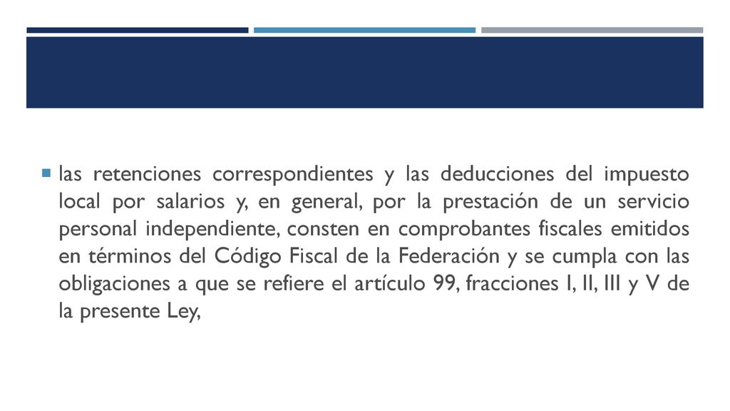 las retenciones correspondientes y las deducciones del impuesto local por salarios y, en general, por la prestación de un servicio personal independiente, consten en comprobantes fiscales emitidos en términos del Código Fiscal de la Federación y se cumpla con las obligaciones a que se refiere el artículo 99, fracciones I, II, III y V de la presente Ley,
