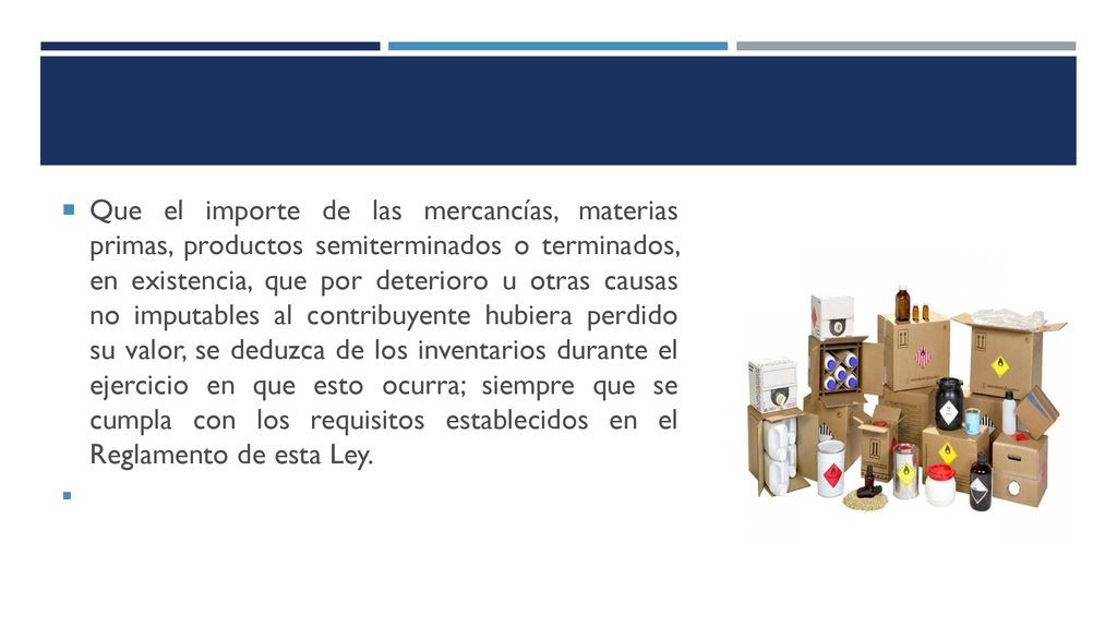 Que el importe de las mercancías, materias primas, productos semiterminados o terminados, en existencia, que por deterioro u otras causas no imputables al contribuyente hubiera perdido su valor, se deduzca de los inventarios durante el ejercicio en que esto ocurra; siempre que se cumpla con los requisitos establecidos en el Reglamento de esta Ley.