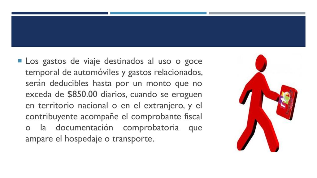 Los gastos de viaje destinados al uso o goce temporal de automóviles y gastos relacionados, serán deducibles hasta por un monto que no exceda de $ diarios, cuando se eroguen en territorio nacional o en el extranjero, y el contribuyente acompañe el comprobante fiscal o la documentación comprobatoria que ampare el hospedaje o transporte.