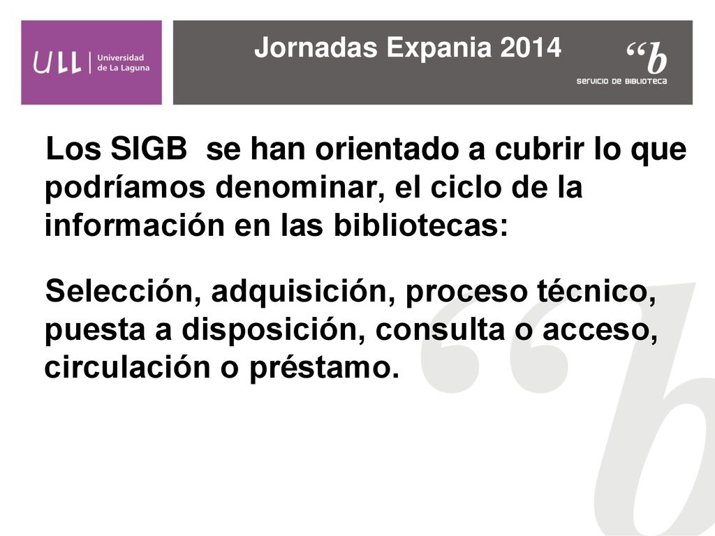 Jornadas Expania 2014 Los SIGB se han orientado a cubrir lo que podríamos denominar, el ciclo de la información en las bibliotecas: