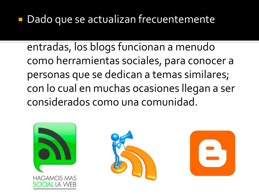 Dado que se actualizan frecuentemente y permiten a los visitantes responder a las entradas, los blogs funcionan a menudo como herramientas sociales, para conocer a personas que se dedican a temas similares; con lo cual en muchas ocasiones llegan a ser considerados como una comunidad.