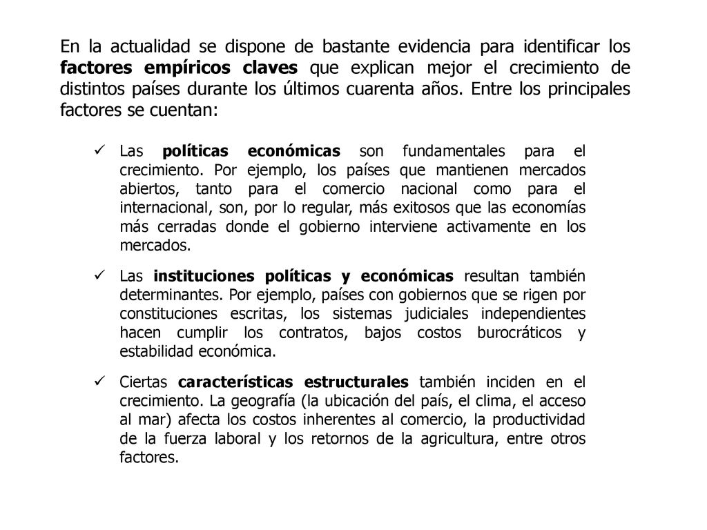En la actualidad se dispone de bastante evidencia para identificar los factores empíricos claves que explican mejor el crecimiento de distintos países durante los últimos cuarenta años. Entre los principales factores se cuentan: