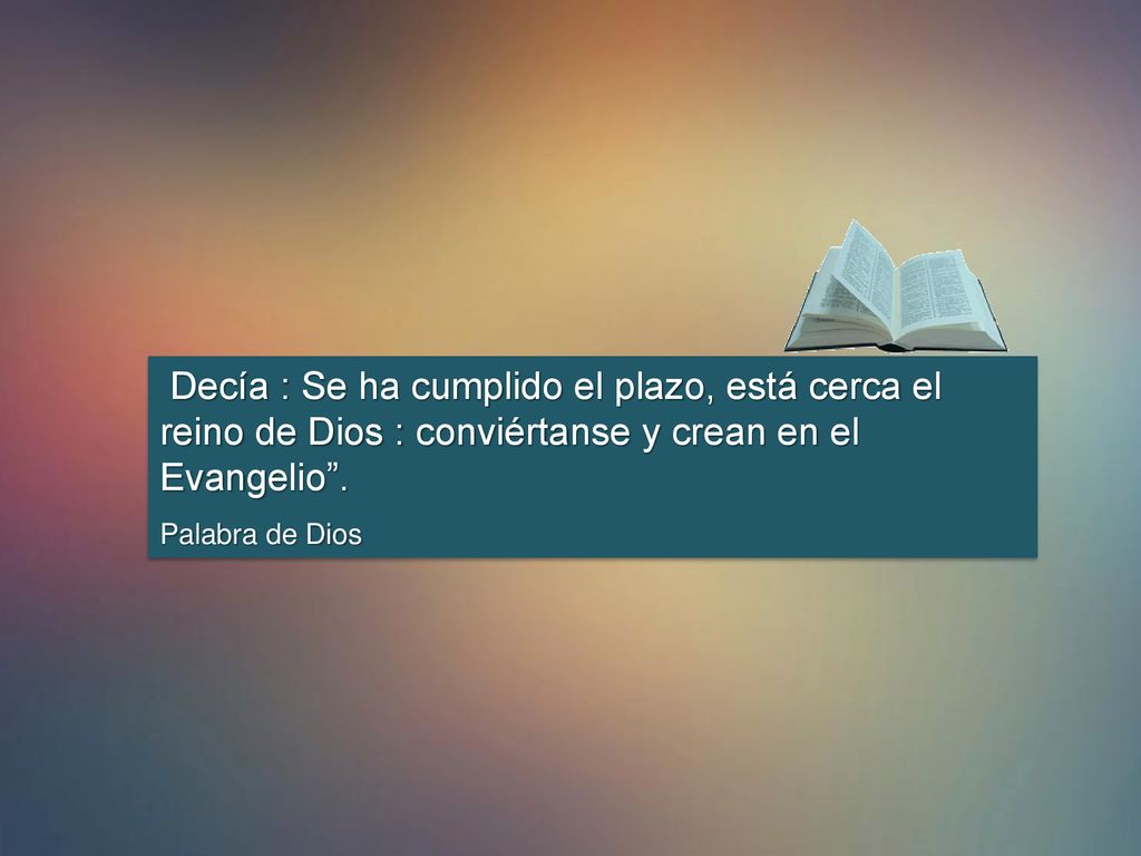 Decía : Se ha cumplido el plazo, está cerca el reino de Dios : conviértanse y crean en el Evangelio .