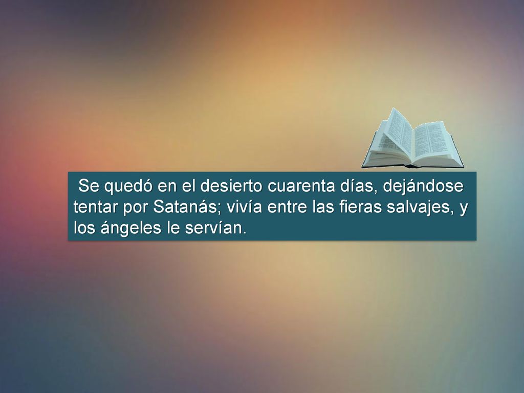 Se quedó en el desierto cuarenta días, dejándose tentar por Satanás; vivía entre las fieras salvajes, y los ángeles le servían.