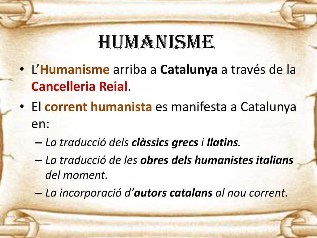 HUMANISME L’Humanisme arriba a Catalunya a través de la Cancelleria Reial. El corrent humanista es manifesta a Catalunya en:
