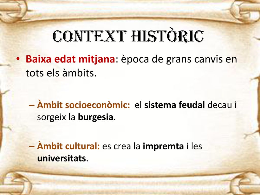 CONTEXT HISTÒRIC Baixa edat mitjana: època de grans canvis en tots els àmbits. Àmbit socioeconòmic: el sistema feudal decau i sorgeix la burgesia.