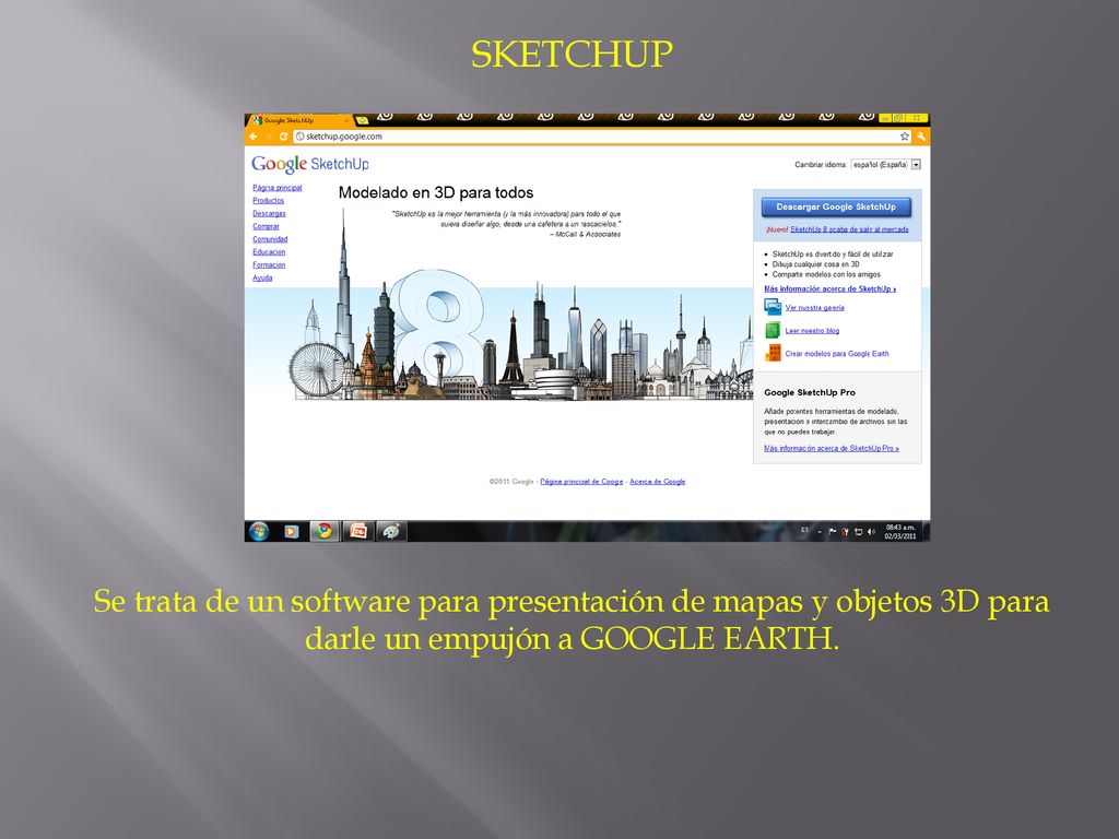SKETCHUP Se trata de un software para presentación de mapas y objetos 3D para darle un empujón a GOOGLE EARTH.