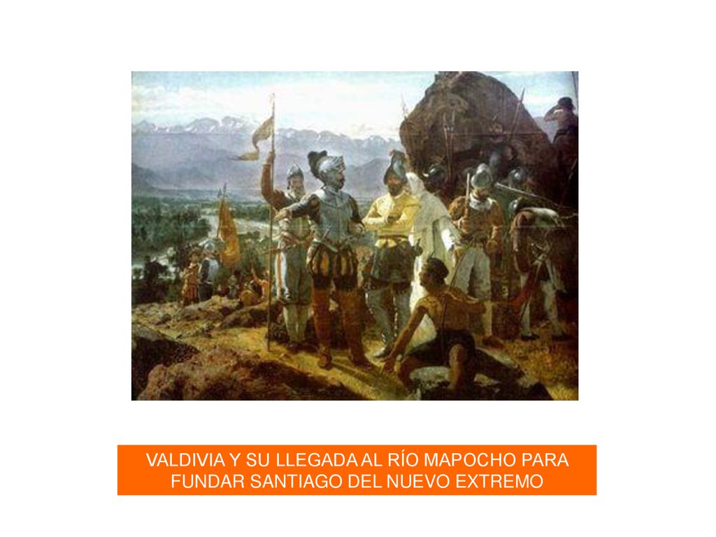 VALDIVIA Y SU LLEGADA AL RÍO MAPOCHO PARA FUNDAR SANTIAGO DEL NUEVO EXTREMO