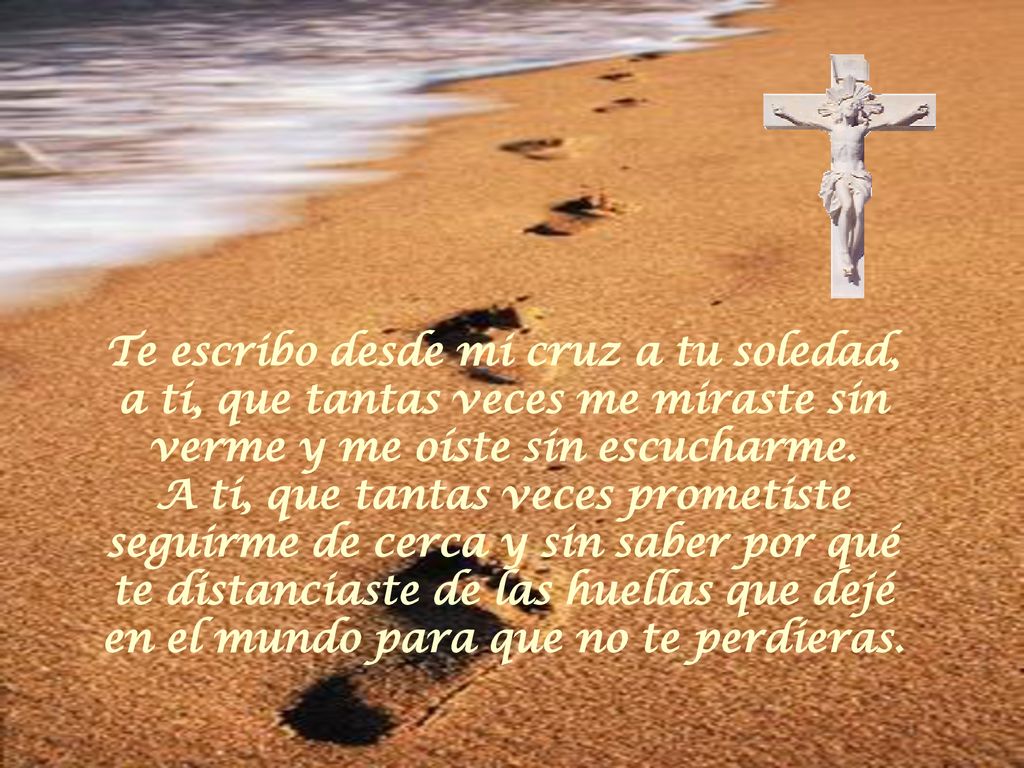 Te escribo desde mi cruz a tu soledad, a ti, que tantas veces me miraste sin verme y me oíste sin escucharme.