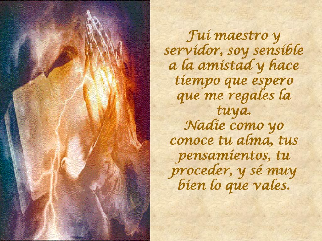 Fui maestro y servidor, soy sensible a la amistad y hace tiempo que espero que me regales la tuya.