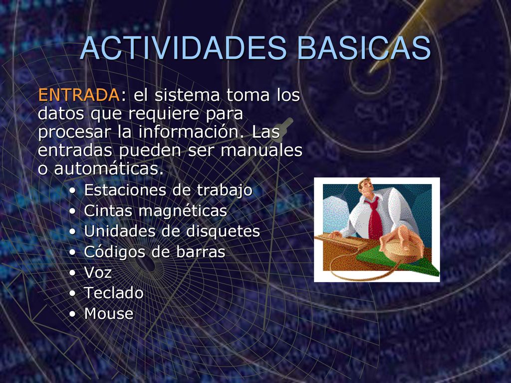 ACTIVIDADES BASICAS ENTRADA: el sistema toma los datos que requiere para procesar la información. Las entradas pueden ser manuales o automáticas.
