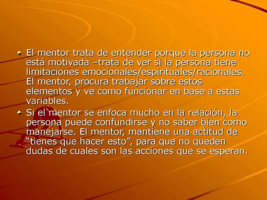 El mentor trata de entender porque la persona no está motivada –trata de ver si la persona tiene limitaciones emocionales/espirituales/racionales. El mentor, procura trabajar sobre estos elementos y ve como funcionar en base a estas variables.