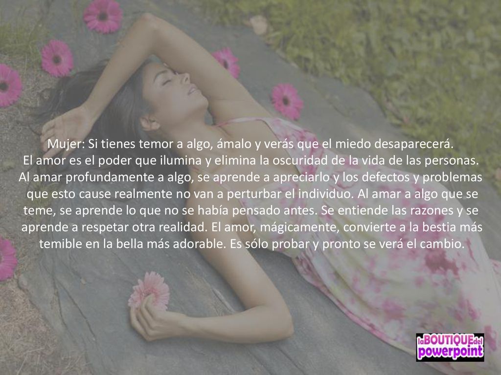 Mujer: Si tienes temor a algo, ámalo y verás que el miedo desaparecerá.