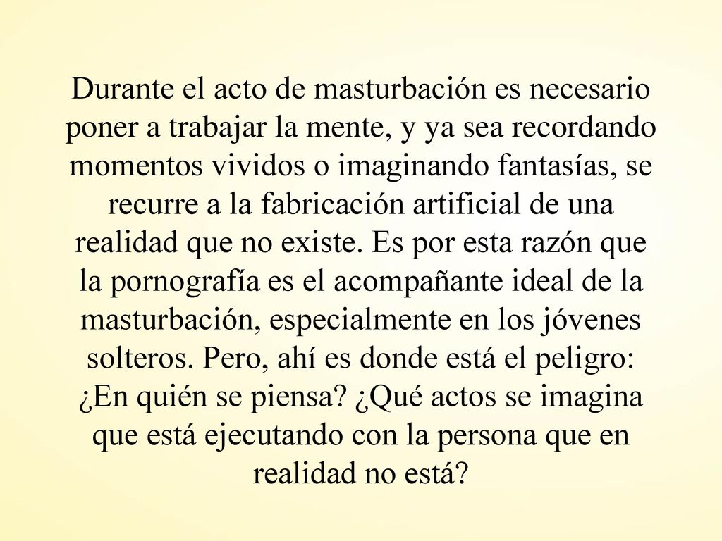 Durante el acto de masturbación es necesario poner a trabajar la mente, y ya sea recordando momentos vividos o imaginando fantasías, se recurre a la fabricación artificial de una realidad que no existe.