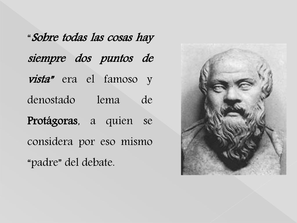 Sobre todas las cosas hay siempre dos puntos de vista era el famoso y denostado lema de Protágoras, a quien se considera por eso mismo padre del debate.