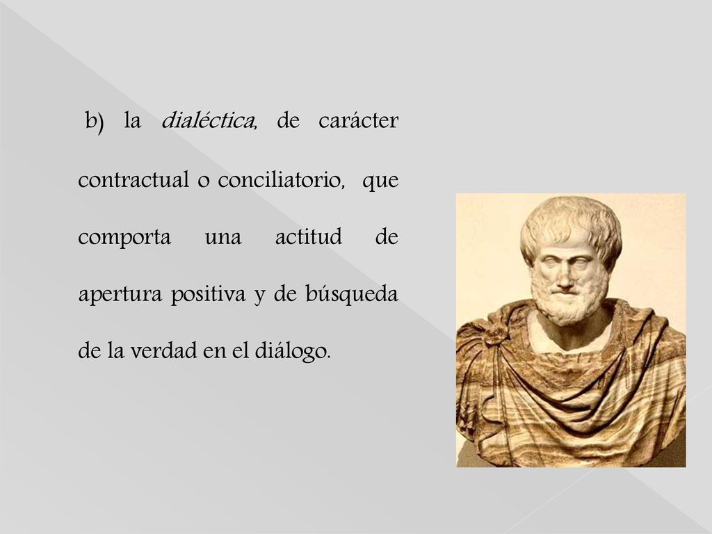 b) la dialéctica, de carácter contractual o conciliatorio, que comporta una actitud de apertura positiva y de búsqueda de la verdad en el diálogo.