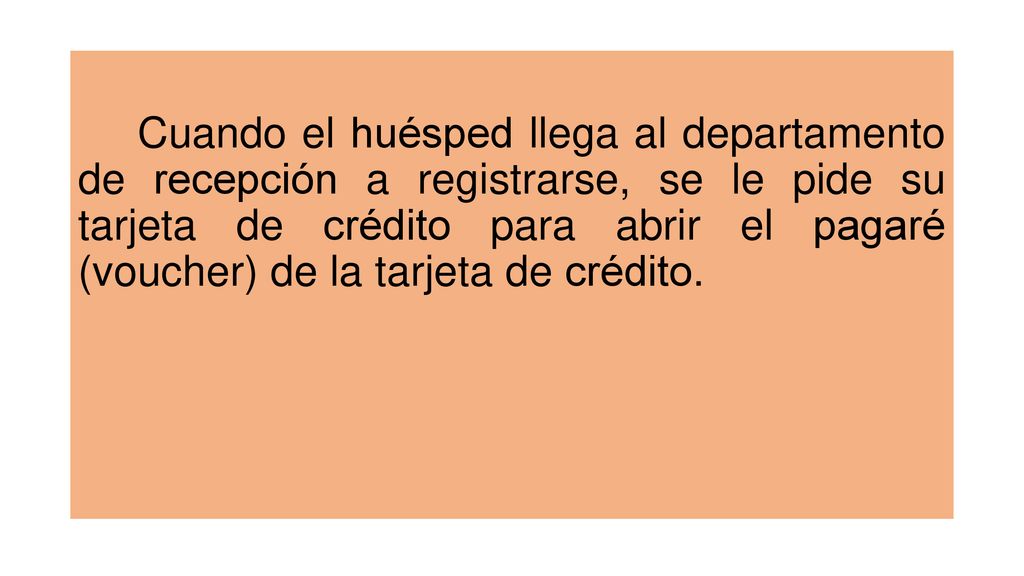 Cuando el huésped llega al departamento de recepción a registrarse, se le pide su tarjeta de crédito para abrir el pagaré (voucher) de la tarjeta de crédito.