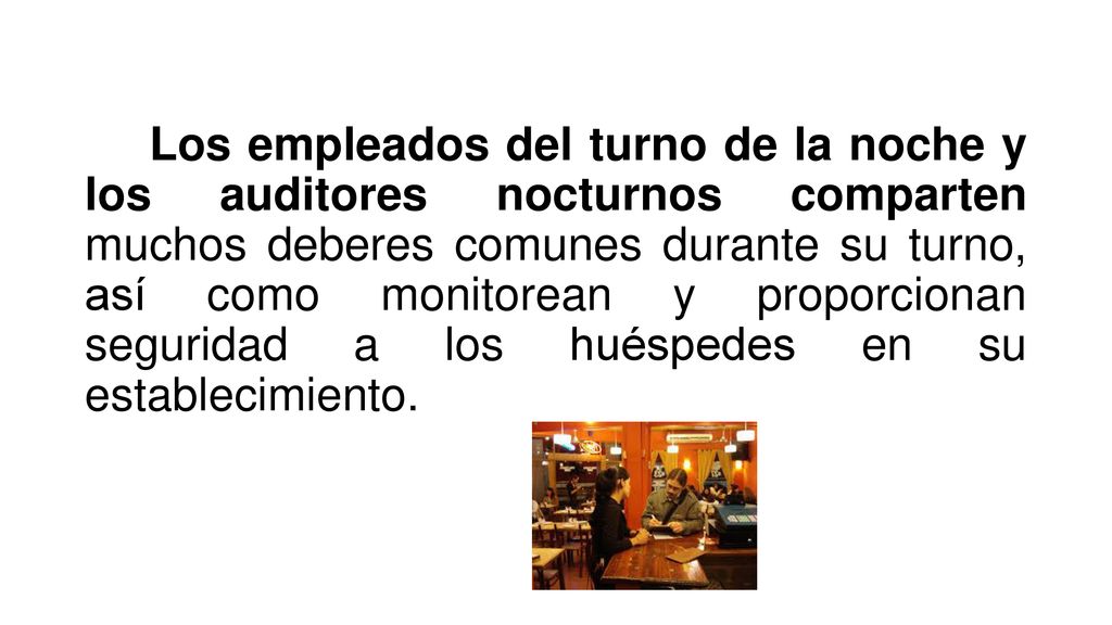 Los empleados del turno de la noche y los auditores nocturnos comparten muchos deberes comunes durante su turno, así como monitorean y proporcionan seguridad a los huéspedes en su establecimiento.