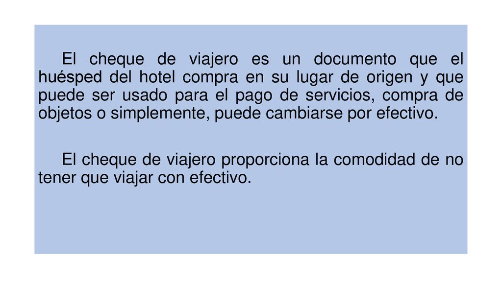 El cheque de viajero es un documento que el huésped del hotel compra en su lugar de origen y que puede ser usado para el pago de servicios, compra de objetos o simplemente, puede cambiarse por efectivo.