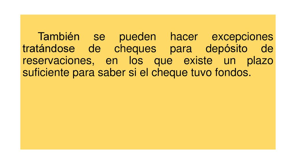 También se pueden hacer excepciones tratándose de cheques para depósito de reservaciones, en los que existe un plazo suficiente para saber si el cheque tuvo fondos.