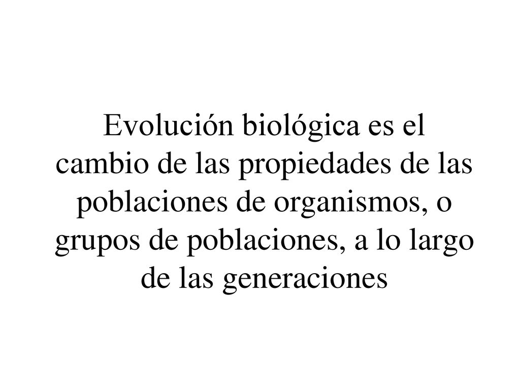 Evolución biológica es el cambio de las propiedades de las poblaciones de organismos, o grupos de poblaciones, a lo largo de las generaciones