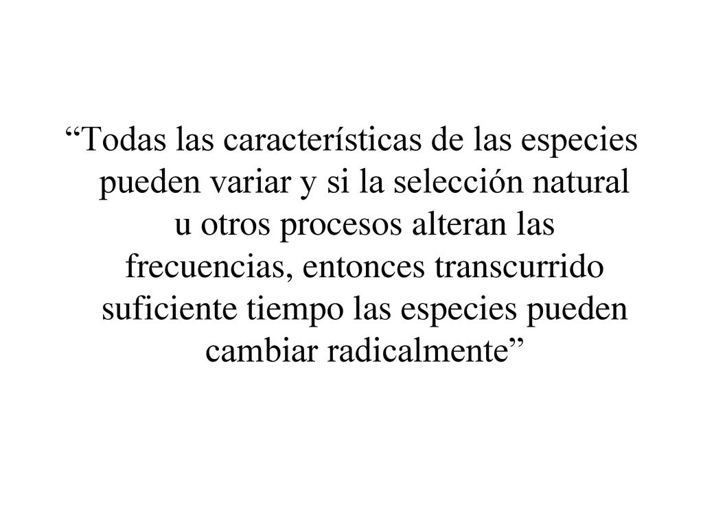 Todas las características de las especies pueden variar y si la selección natural u otros procesos alteran las frecuencias, entonces transcurrido suficiente tiempo las especies pueden cambiar radicalmente