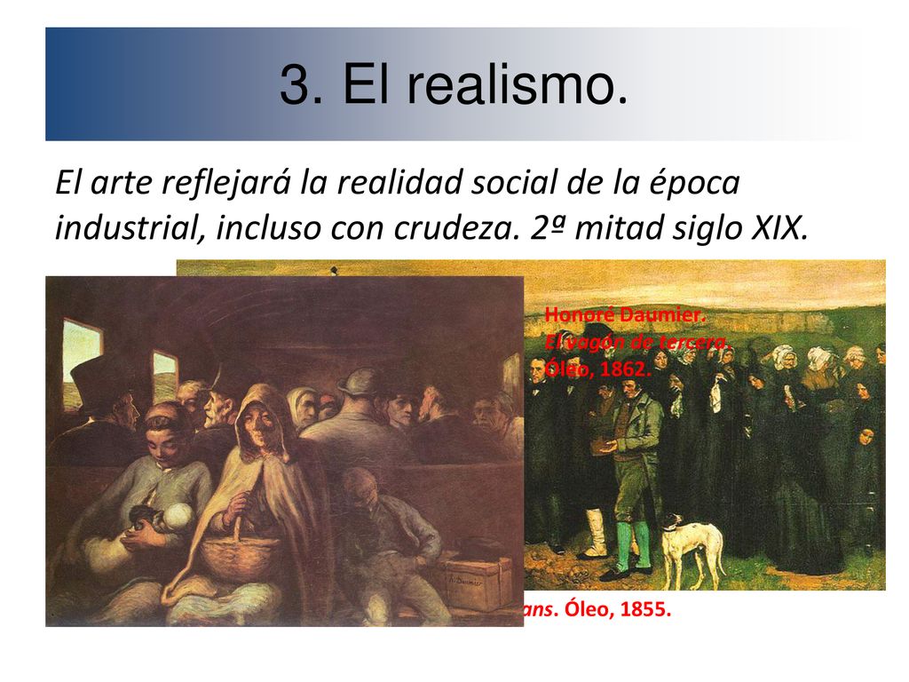 3. El realismo. El arte reflejará la realidad social de la época industrial, incluso con crudeza. 2ª mitad siglo XIX.