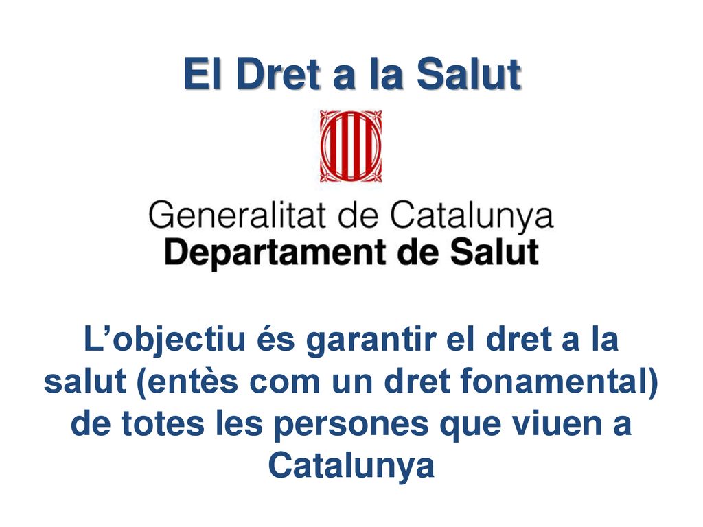 El Dret a la Salut L’objectiu és garantir el dret a la salut (entès com un dret fonamental) de totes les persones que viuen a Catalunya.