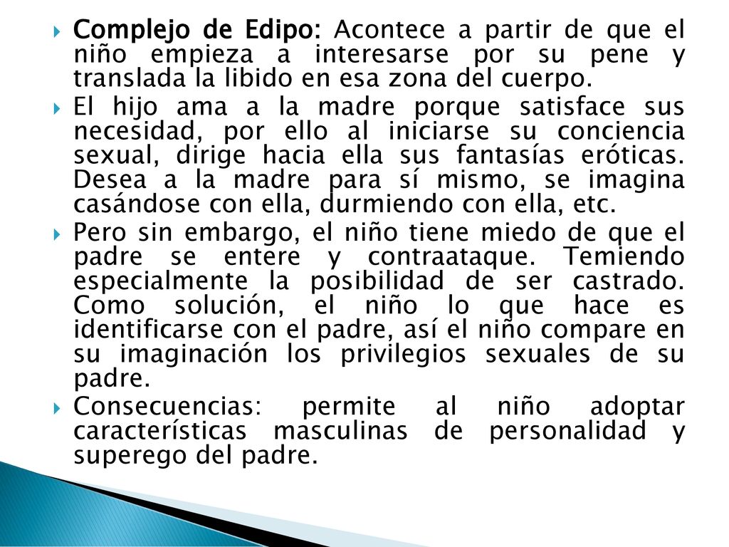 Complejo de Edipo: Acontece a partir de que el niño empieza a interesarse por su pene y translada la libido en esa zona del cuerpo.