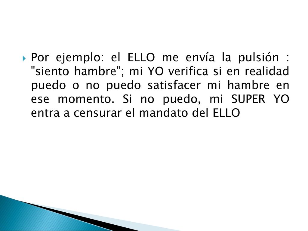 Por ejemplo: el ELLO me envía la pulsión : siento hambre ; mi YO verifica si en realidad puedo o no puedo satisfacer mi hambre en ese momento.