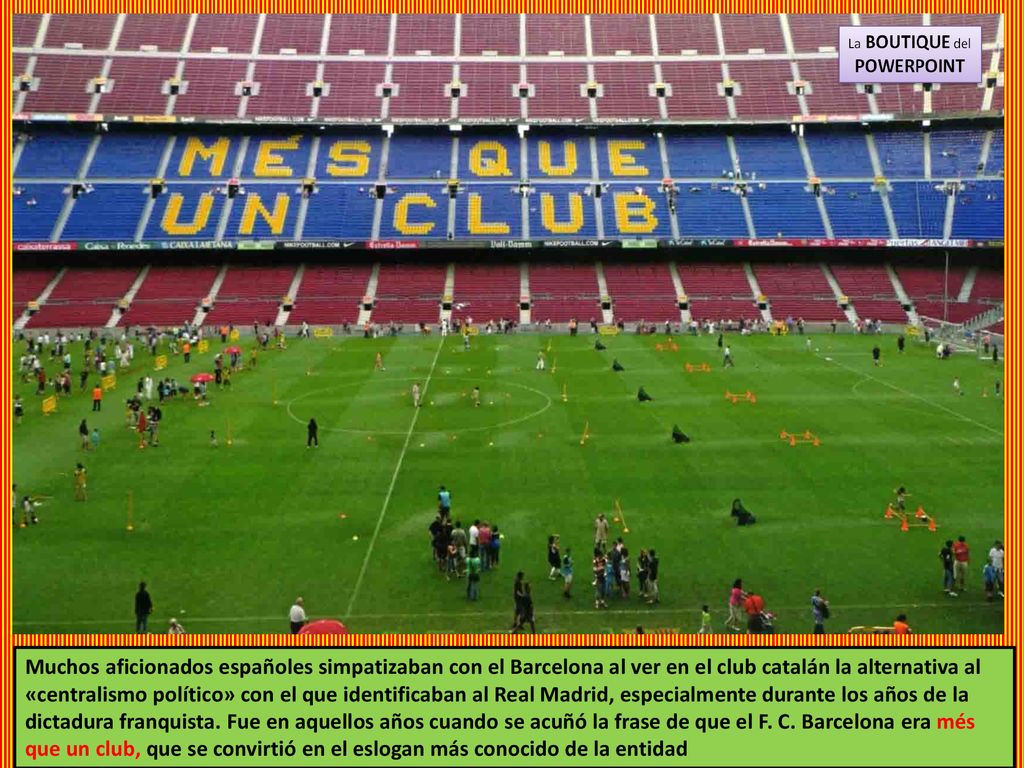 Muchos aficionados españoles simpatizaban con el Barcelona al ver en el club catalán la alternativa al «centralismo político» con el que identificaban al Real Madrid, especialmente durante los años de la dictadura franquista.