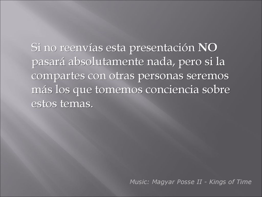 Si no reenvías esta presentación NO pasará absolutamente nada, pero si la compartes con otras personas seremos más los que tomemos conciencia sobre estos temas.