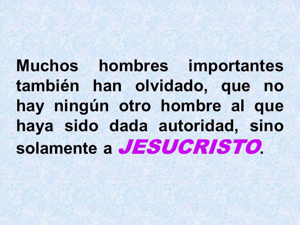 Muchos hombres importantes también han olvidado, que no hay ningún otro hombre al que haya sido dada autoridad, sino solamente a JESUCRISTO.
