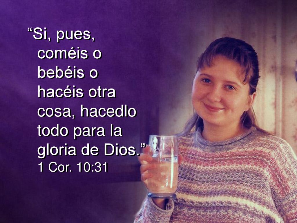 Si, pues, coméis o bebéis o hacéis otra cosa, hacedlo todo para la gloria de Dios. 1 Cor. 10:31